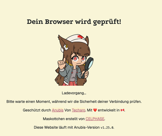 Screenshot von einem Browserfenster mit der Aufschrift : Dein Browser wird geprüft. Ladevorgang... Bitte warte einen Moment, während wir die Sicherheit deiner Verbindung prüfen. Geschützt durch Anubis von Techaro. Mit Liebe entwickelt in Kanada. Maskottchen erstellt von CELPHASE. Diese Website läuft mit Anubis-Version v1.25.0. Abgebildet ist ein Manga-Mädchen mit Katzen-Ohren, einer Erste-Hilfe-Kappte und einer Lupe in der Hand.